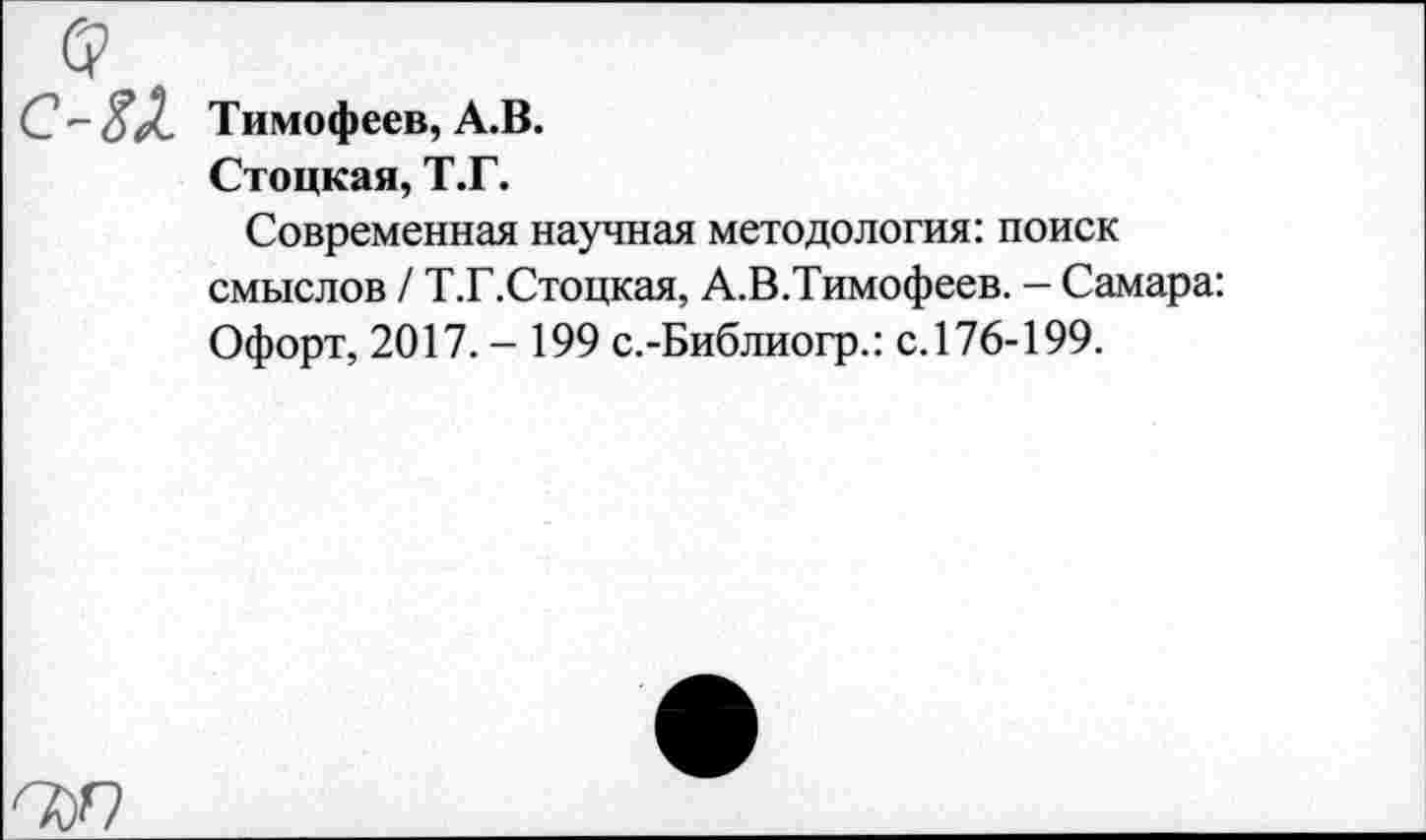 ﻿Тимофеев, А.В.
Стоцкая, Т.Г.
Современная научная методология: поиск смыслов / Т.Г.Стоцкая, А.В.Тимофеев. - Самара: Офорт, 2017. - 199 с.-Библиогр.: с.176-199.
